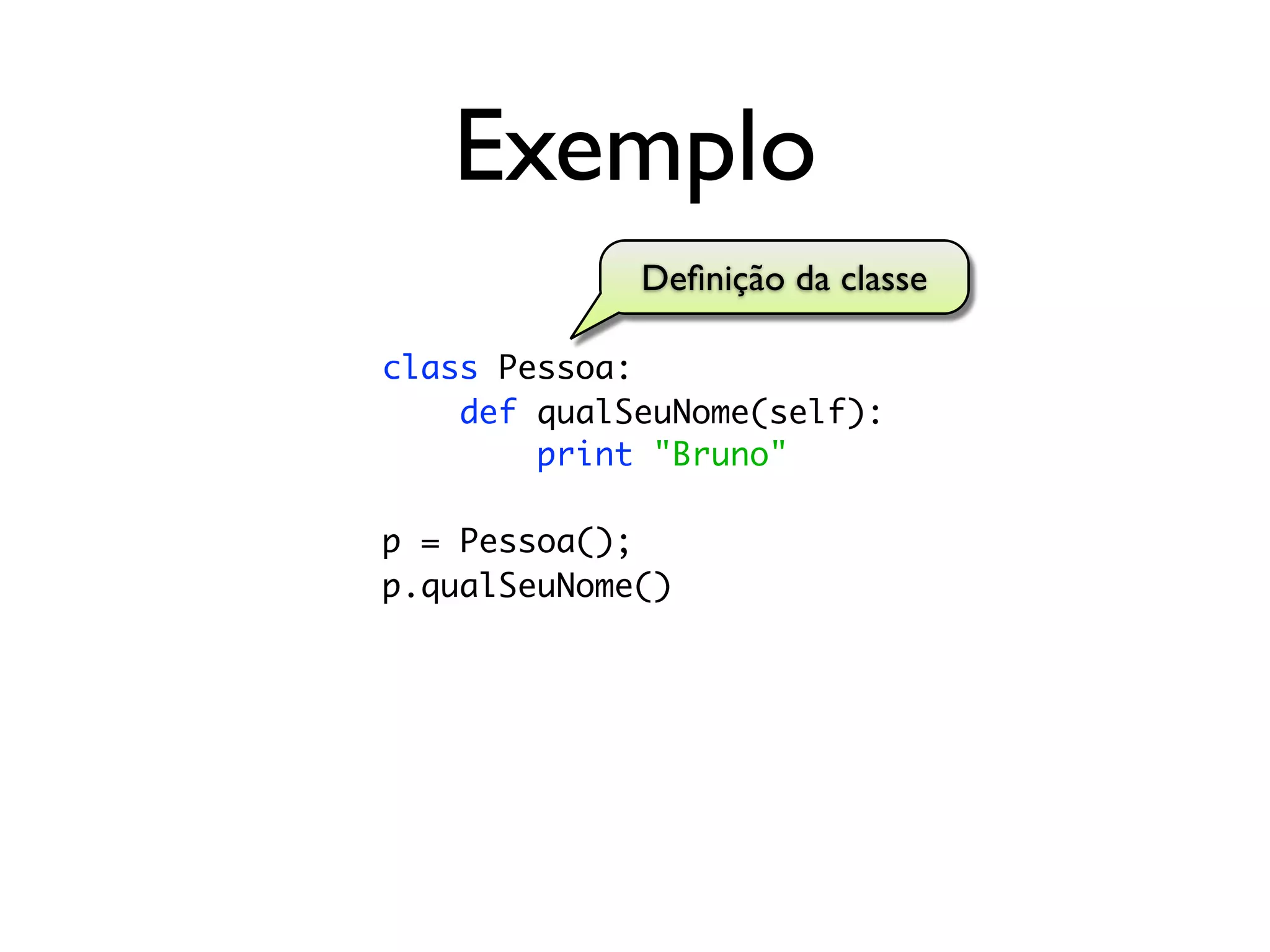 Exemplo
             Deﬁnição da classe

class Pessoa:
    def qualSeuNome(self):
        print "Bruno"

p = Pessoa();
p.qualSeuNome()
 