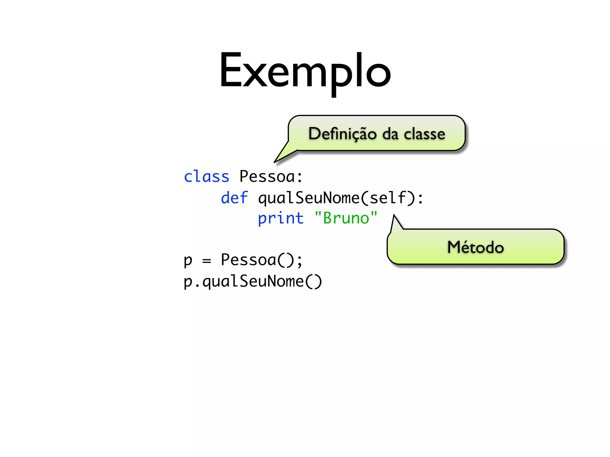 Exemplo
             Deﬁnição da classe

class Pessoa:
    def qualSeuNome(self):
        print "Bruno"
                                  Método
p = Pessoa();
p.qualSeuNome()
 