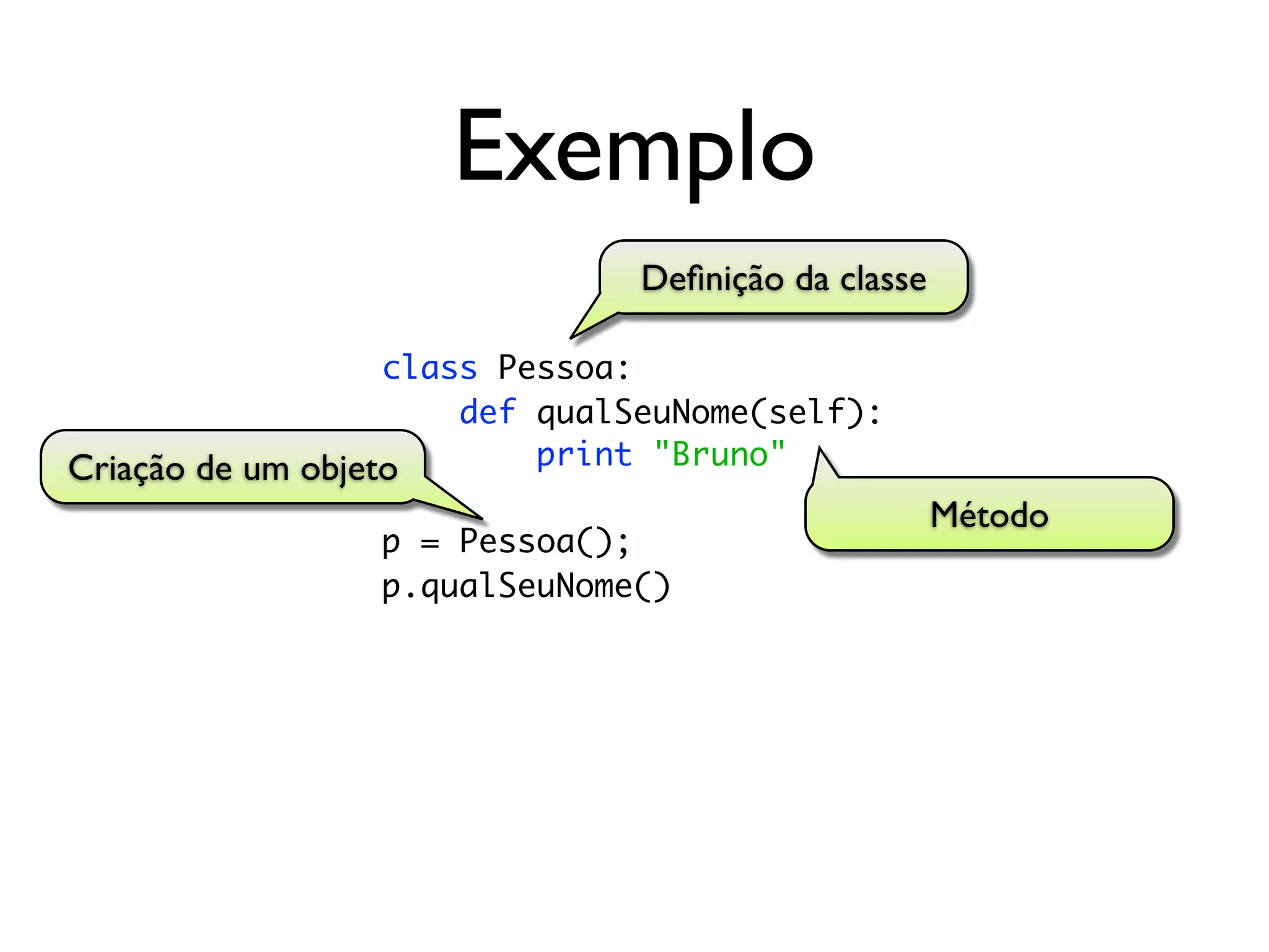 Exemplo
                               Deﬁnição da classe

                   class Pessoa:
                       def qualSeuNome(self):
Criação de um objeto       print "Bruno"
                                                    Método
                 p = Pessoa();
                 p.qualSeuNome()
 