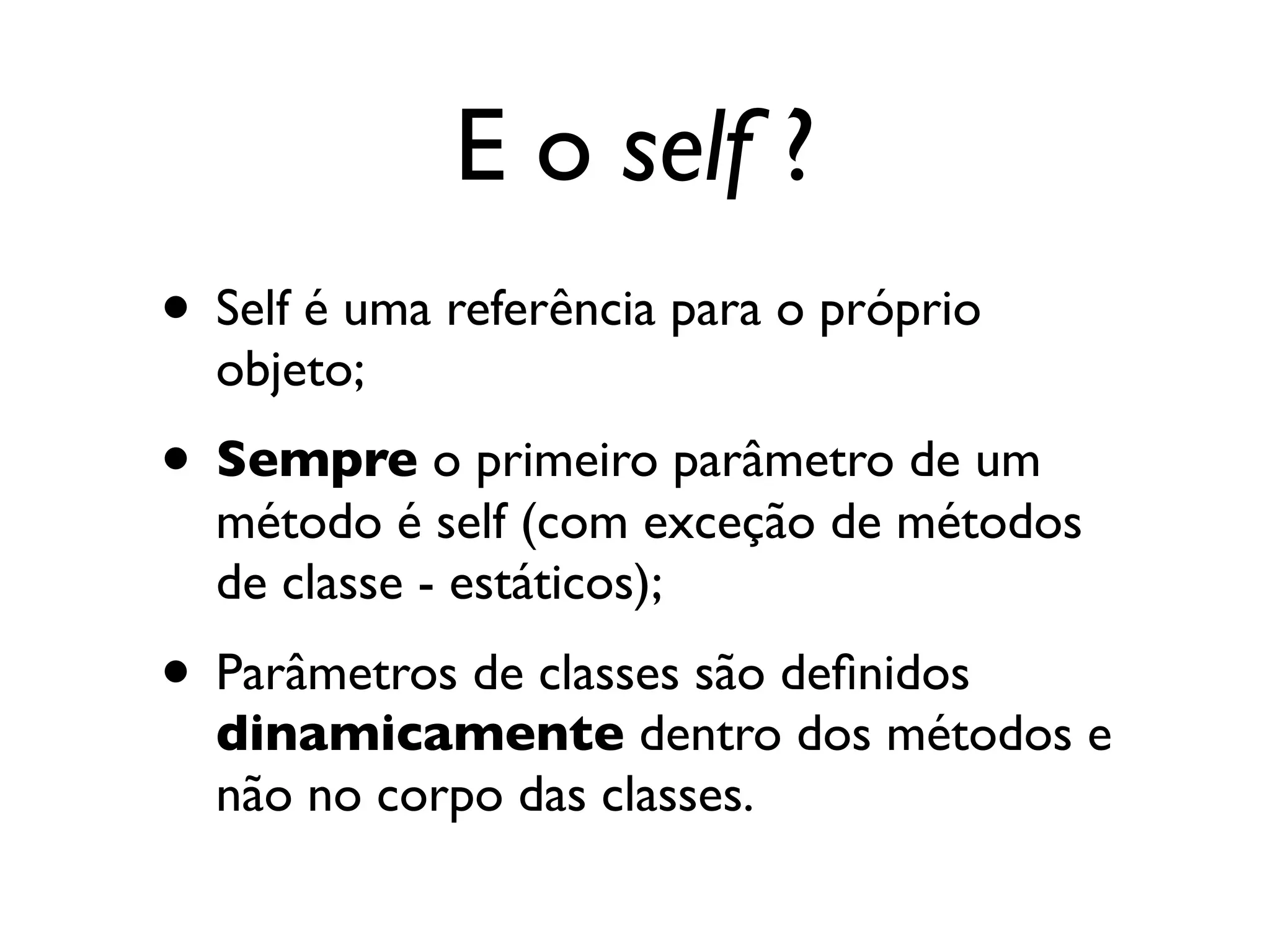 E o self ?
• Self é uma referência para o próprio
  objeto;
• Sempre o primeiro parâmetro de um
  método é self (com exceção de métodos
  de classe - estáticos);
• Parâmetros de classes são deﬁnidos
  dinamicamente dentro dos métodos e
  não no corpo das classes.
 