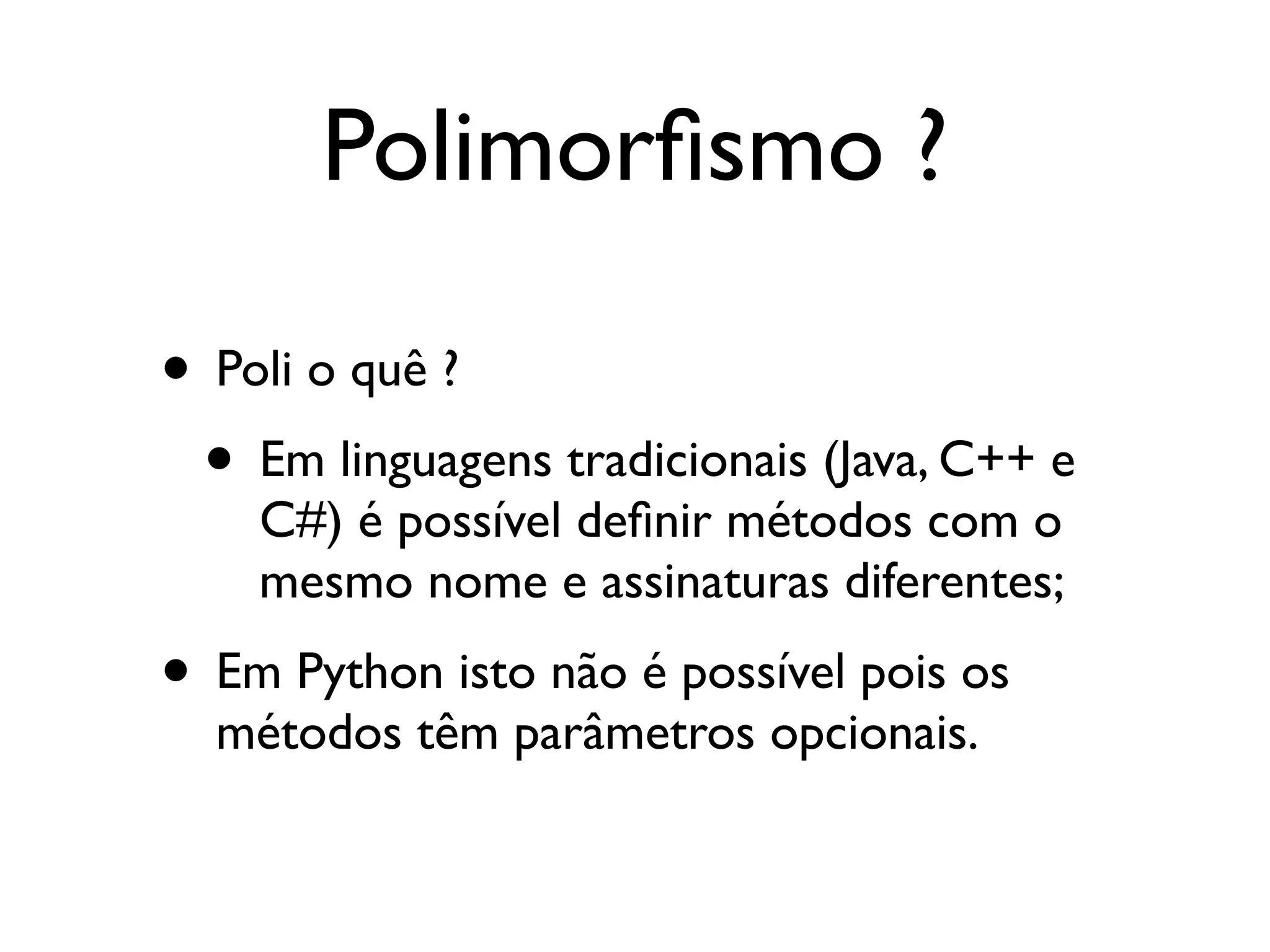 Polimorﬁsmo ?

• Poli o quê ?
 • Em linguagens tradicionais (Java, C++ e
    C#) é possível deﬁnir métodos com o
    mesmo nome e assinaturas diferentes;
• Em Python isto não é possível pois os
  métodos têm parâmetros opcionais.
 