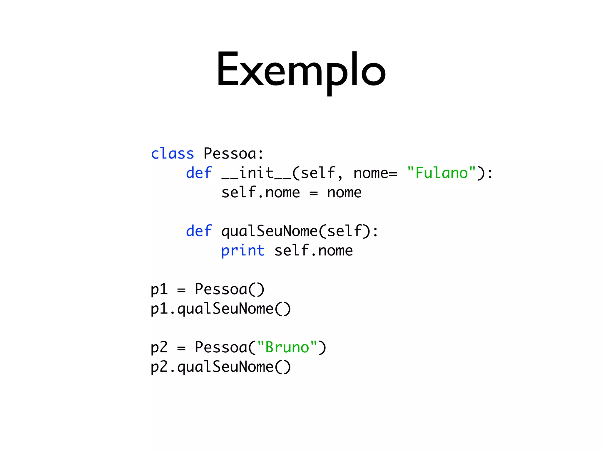 Exemplo
class Pessoa:
    def __init__(self, nome= "Fulano"):
        self.nome = nome

    def qualSeuNome(self):
        print self.nome

p1 = Pessoa()
p1.qualSeuNome()

p2 = Pessoa("Bruno")
p2.qualSeuNome()
 