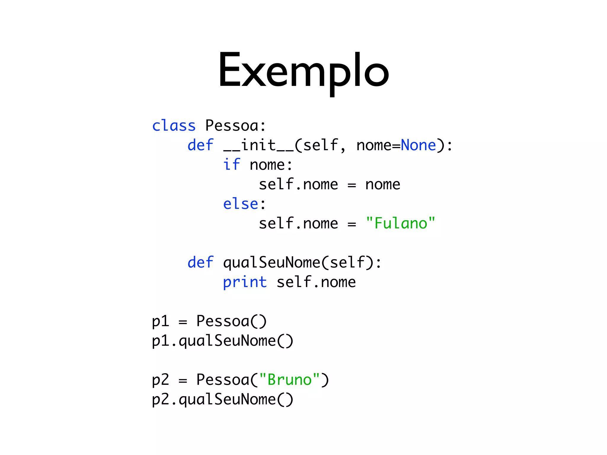 Exemplo
class Pessoa:
    def __init__(self, nome=None):
        if nome:
            self.nome = nome
        else:
            self.nome = "Fulano"

    def qualSeuNome(self):
        print self.nome

p1 = Pessoa()
p1.qualSeuNome()

p2 = Pessoa("Bruno")
p2.qualSeuNome()
 