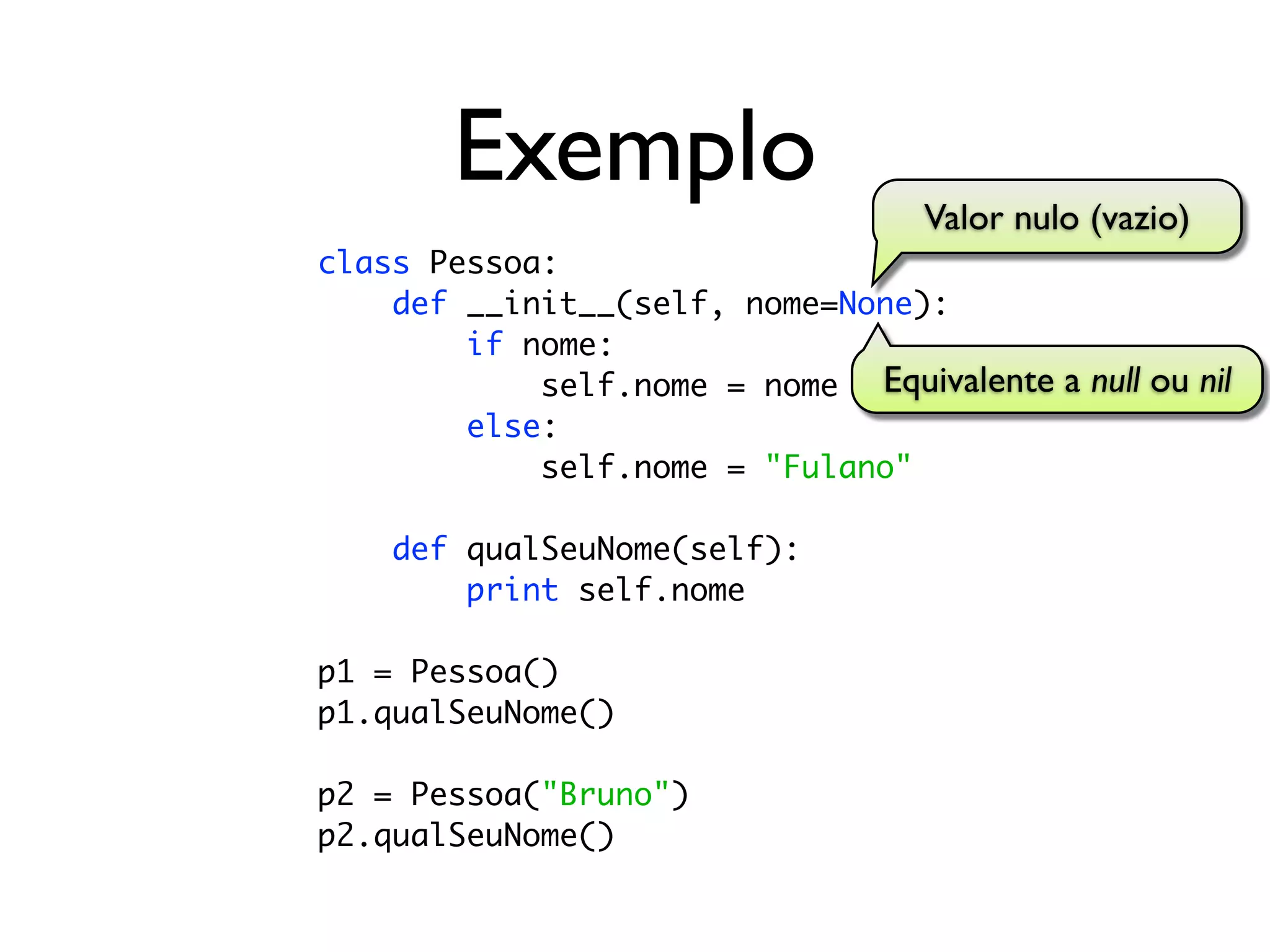 Exemplo                    Valor nulo (vazio)
class Pessoa:
    def __init__(self, nome=None):
        if nome:
            self.nome = nome Equivalente a null ou nil
        else:
            self.nome = "Fulano"

    def qualSeuNome(self):
        print self.nome

p1 = Pessoa()
p1.qualSeuNome()

p2 = Pessoa("Bruno")
p2.qualSeuNome()
 