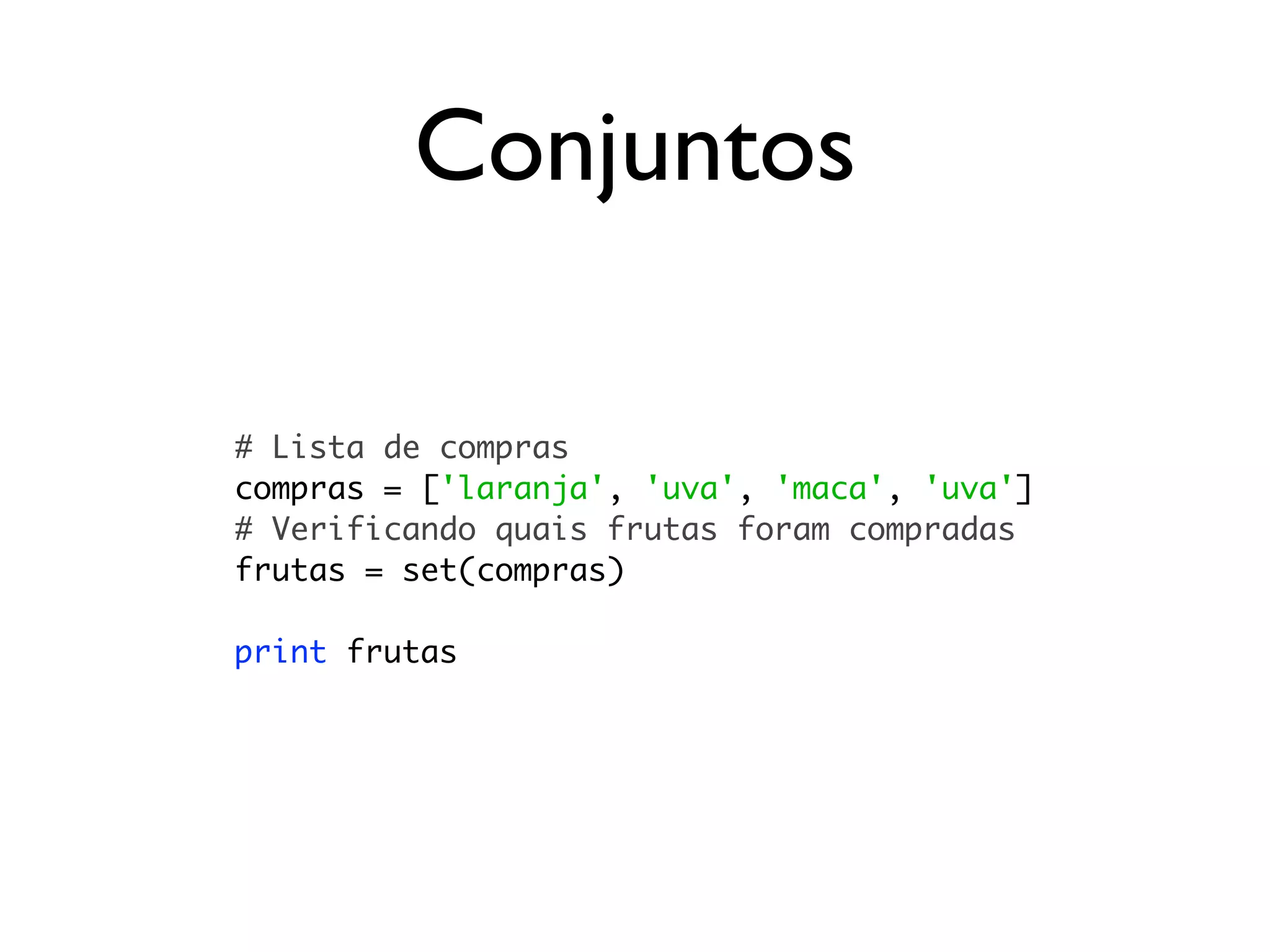 Conjuntos

# Lista de compras
compras = ['laranja', 'uva', 'maca', 'uva']
# Verificando quais frutas foram compradas
frutas = set(compras)

print frutas
 