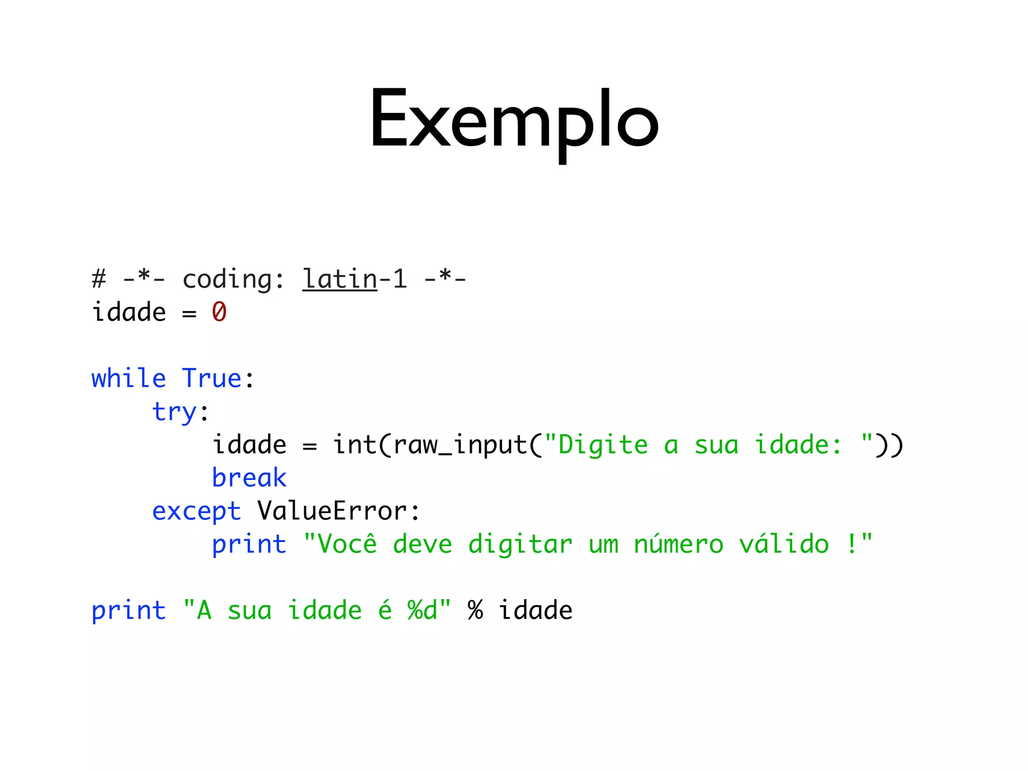 Exemplo
# -*- coding: latin-1 -*-
idade = 0

while True:
    try:
         idade = int(raw_input("Digite a sua idade: "))
         break
    except ValueError:
         print "Você deve digitar um número válido !"

print "A sua idade é %d" % idade
 