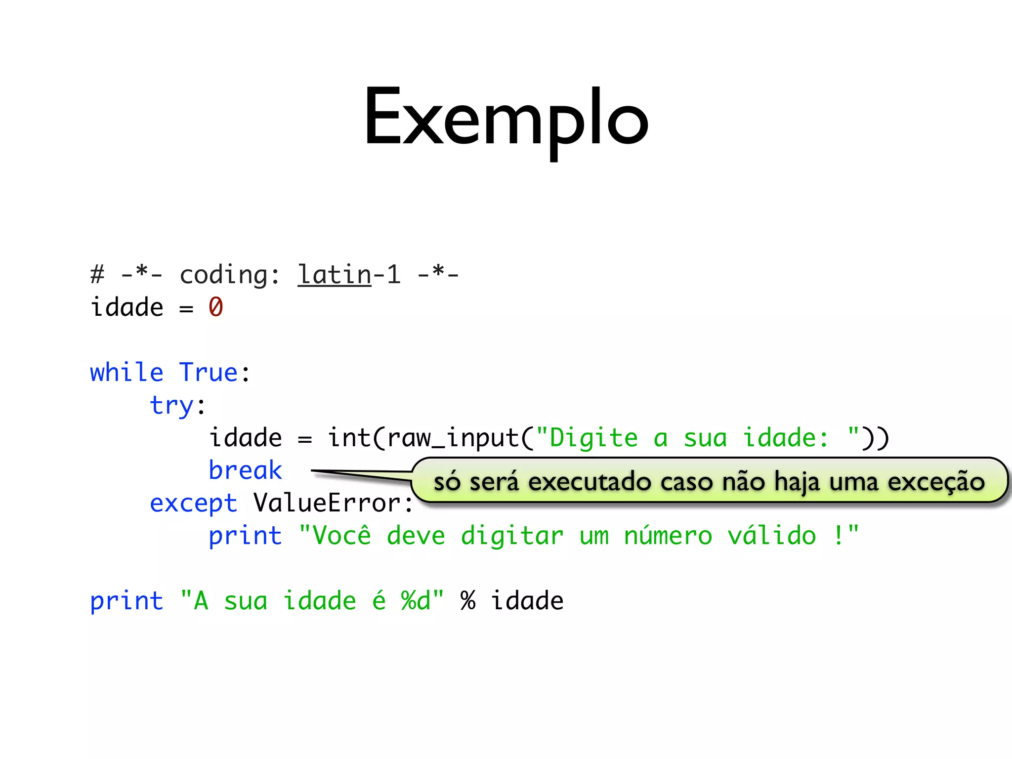 Exemplo
# -*- coding: latin-1 -*-
idade = 0

while True:
    try:
         idade = int(raw_input("Digite a sua idade: "))
         break          só será executado caso não haja uma exceção
    except ValueError:
         print "Você deve digitar um número válido !"

print "A sua idade é %d" % idade
 