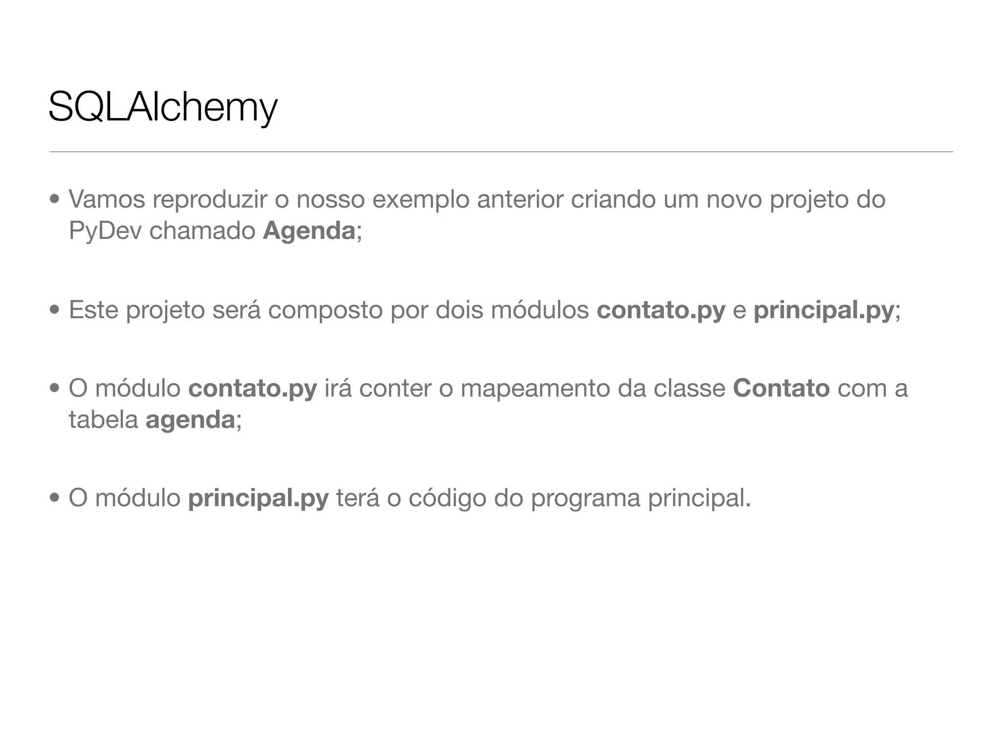 SQLAlchemy • Vamos reproduzir o nosso exemplo anterior criando um novo projeto do PyDev chamado Agenda; • Este projeto será composto por dois módulos contato.py e principal.py; • O módulo contato.py irá conter o mapeamento da classe Contato com a tabela agenda; • O módulo principal.py terá o código do programa principal. 