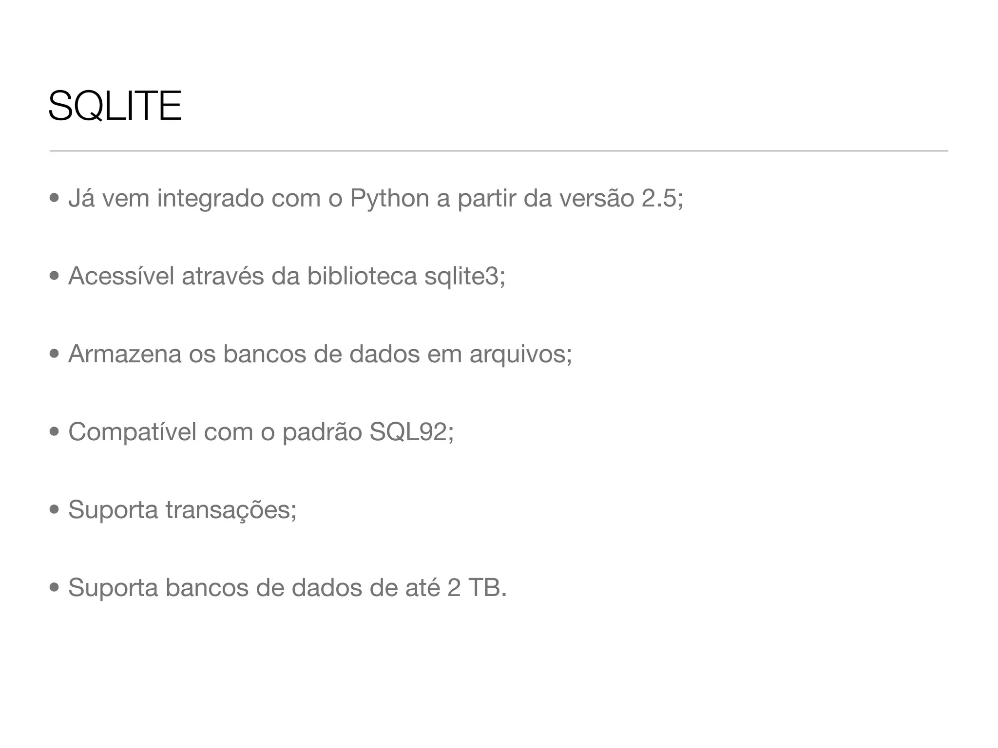 SQLITE • Já vem integrado com o Python a partir da versão 2.5; • Acessível através da biblioteca sqlite3; • Armazena os bancos de dados em arquivos; • Compatível com o padrão SQL92; • Suporta transações; • Suporta bancos de dados de até 2 TB. 