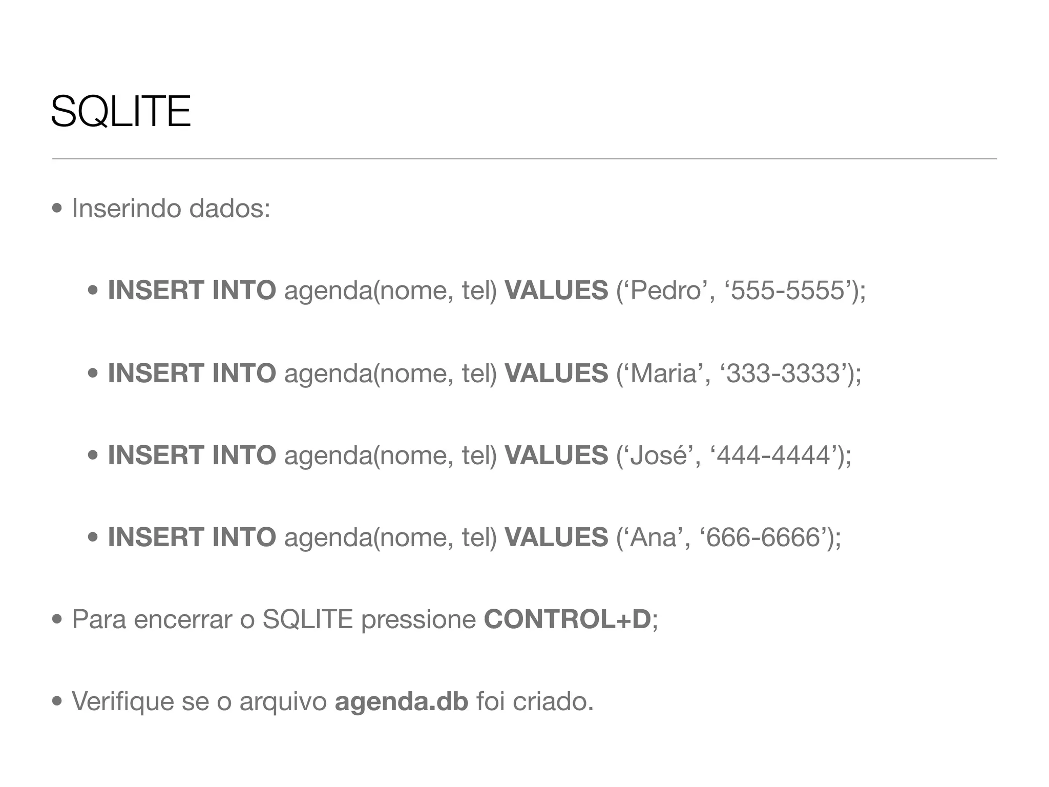 SQLITE • Inserindo dados: • INSERT INTO agenda(nome, tel) VALUES (‘Pedro’, ‘555-5555’); • INSERT INTO agenda(nome, tel) VALUES (‘Maria’, ‘333-3333’); • INSERT INTO agenda(nome, tel) VALUES (‘José’, ‘444-4444’); • INSERT INTO agenda(nome, tel) VALUES (‘Ana’, ‘666-6666’); • Para encerrar o SQLITE pressione CONTROL+D; • Veriﬁque se o arquivo agenda.db foi criado. 