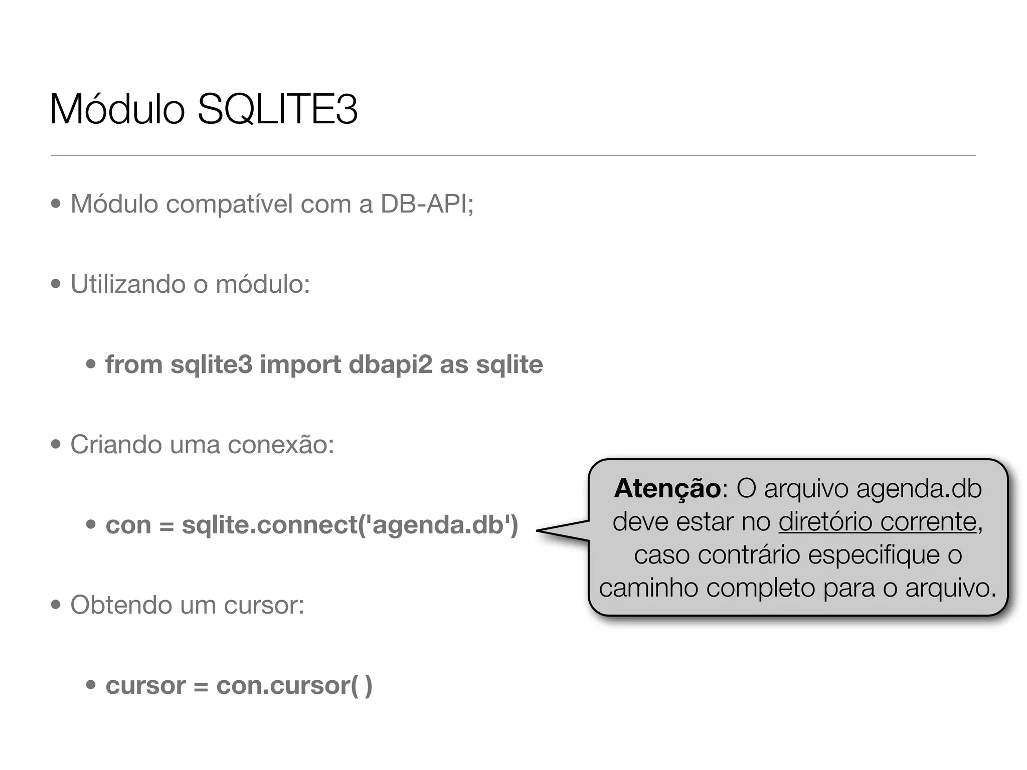Módulo SQLITE3 • Módulo compatível com a DB-API; • Utilizando o módulo: • from sqlite3 import dbapi2 as sqlite • Criando uma conexão: Atenção: O arquivo agenda.db • con = sqlite.connect('agenda.db') deve estar no diretório corrente, caso contrário especiﬁque o caminho completo para o arquivo. • Obtendo um cursor: • cursor = con.cursor( ) 