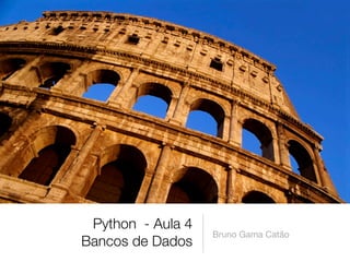 Python - Aula 4
                   Bruno Gama Catão
Bancos de Dados
 
