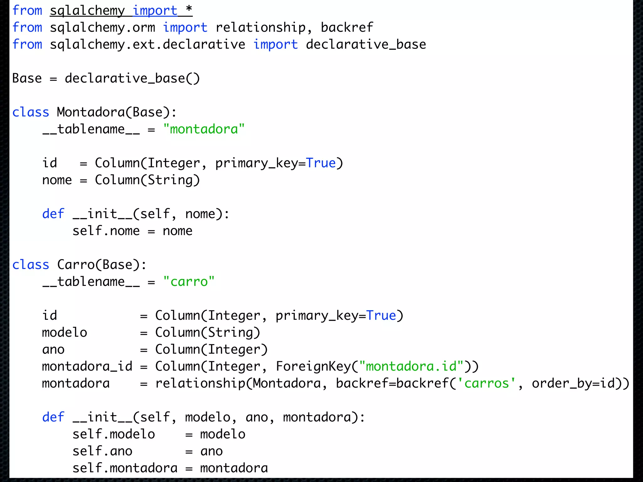 from sqlalchemy import * from sqlalchemy.orm import relationship, backref from sqlalchemy.ext.declarative import declarative_base Base = declarative_base() class Montadora(Base): __tablename__ = "montadora" id = Column(Integer, primary_key=True) nome = Column(String) def __init__(self, nome): self.nome = nome class Carro(Base): __tablename__ = "carro" id = Column(Integer, primary_key=True) modelo = Column(String) ano = Column(Integer) montadora_id = Column(Integer, ForeignKey("montadora.id")) montadora = relationship(Montadora, backref=backref('carros', order_by=id)) def __init__(self, modelo, ano, montadora): self.modelo = modelo self.ano = ano self.montadora = montadora 