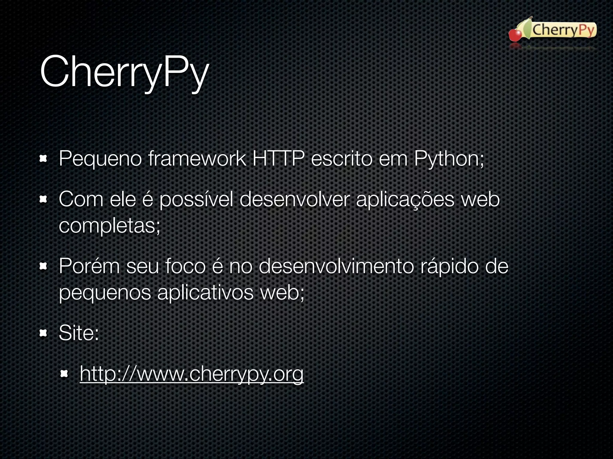 CherryPy Pequeno framework HTTP escrito em Python; Com ele é possível desenvolver aplicações web completas; Porém seu foco é no desenvolvimento rápido de pequenos aplicativos web; Site: http://www.cherrypy.org 