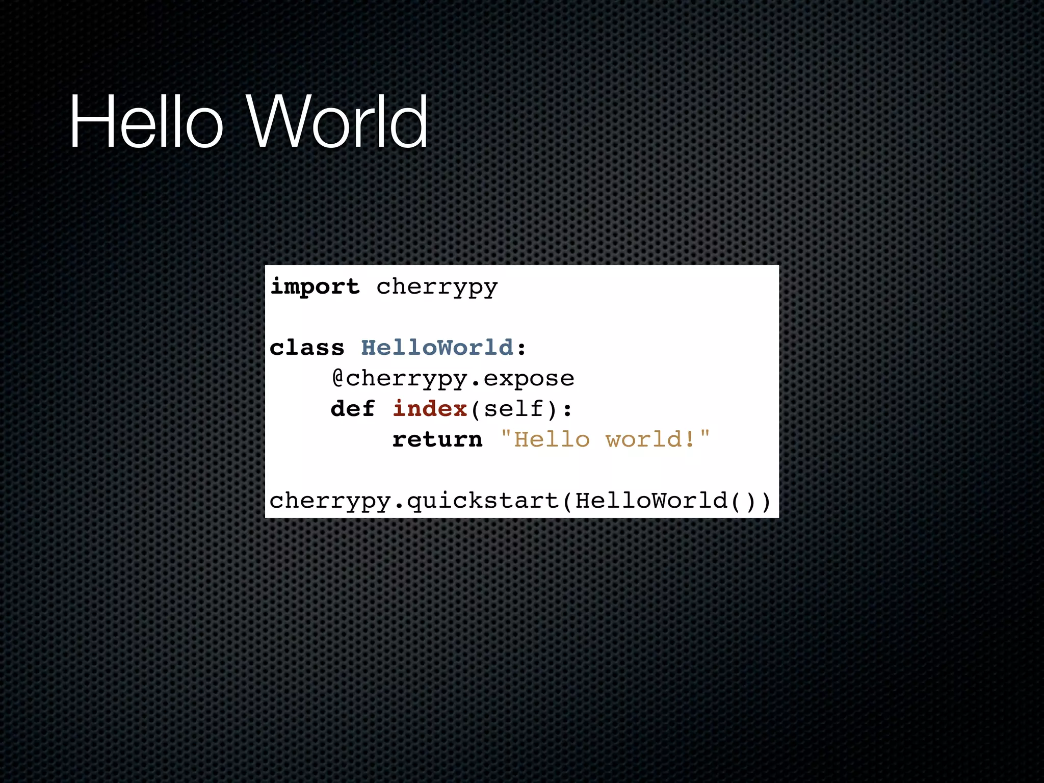 Hello World import cherrypy class HelloWorld: @cherrypy.expose def index(self): return "Hello world!" cherrypy.quickstart(HelloWorld()) 