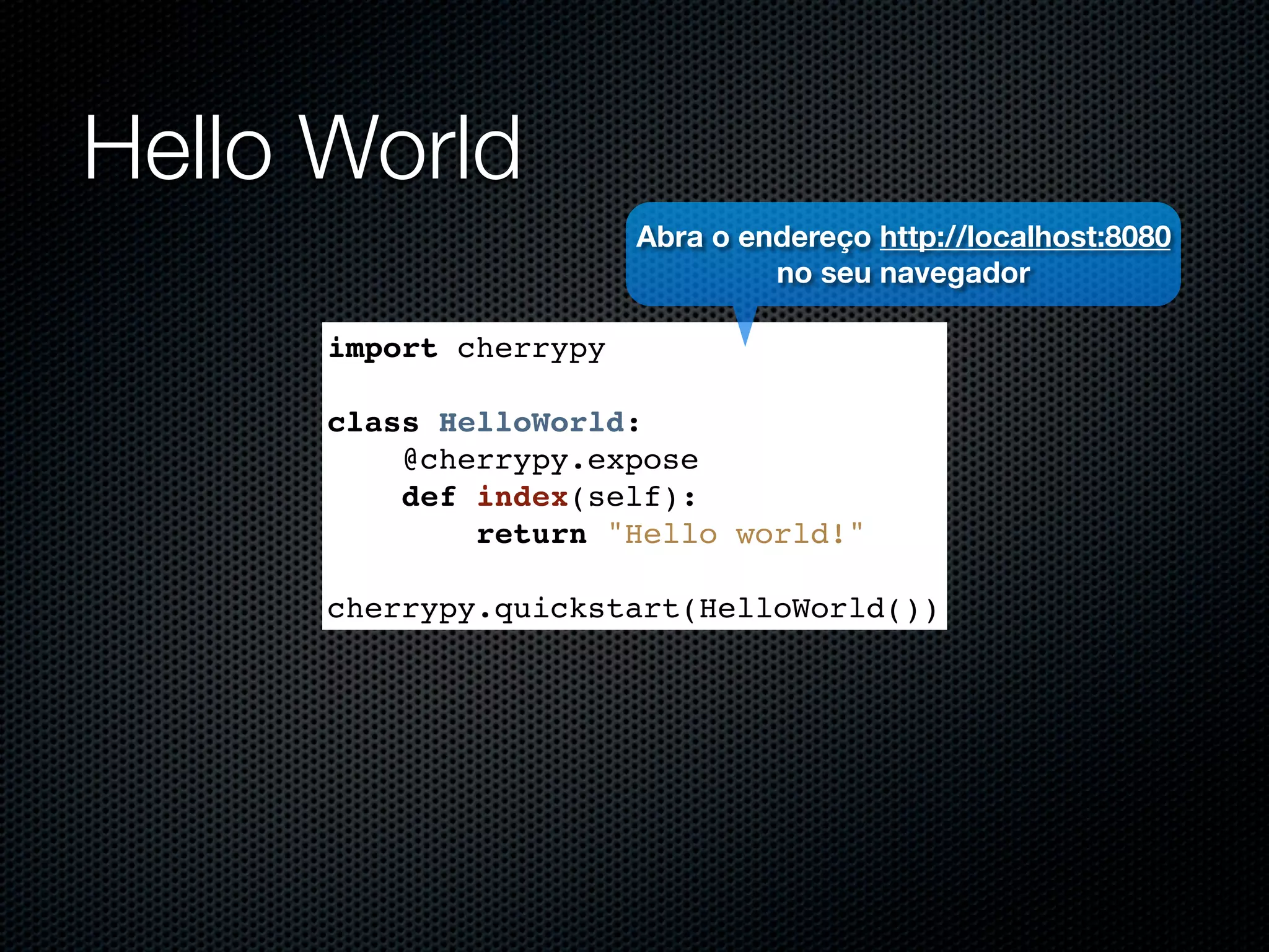 Hello World Abra o endereço http://localhost:8080 no seu navegador import cherrypy class HelloWorld: @cherrypy.expose def index(self): return "Hello world!" cherrypy.quickstart(HelloWorld()) 