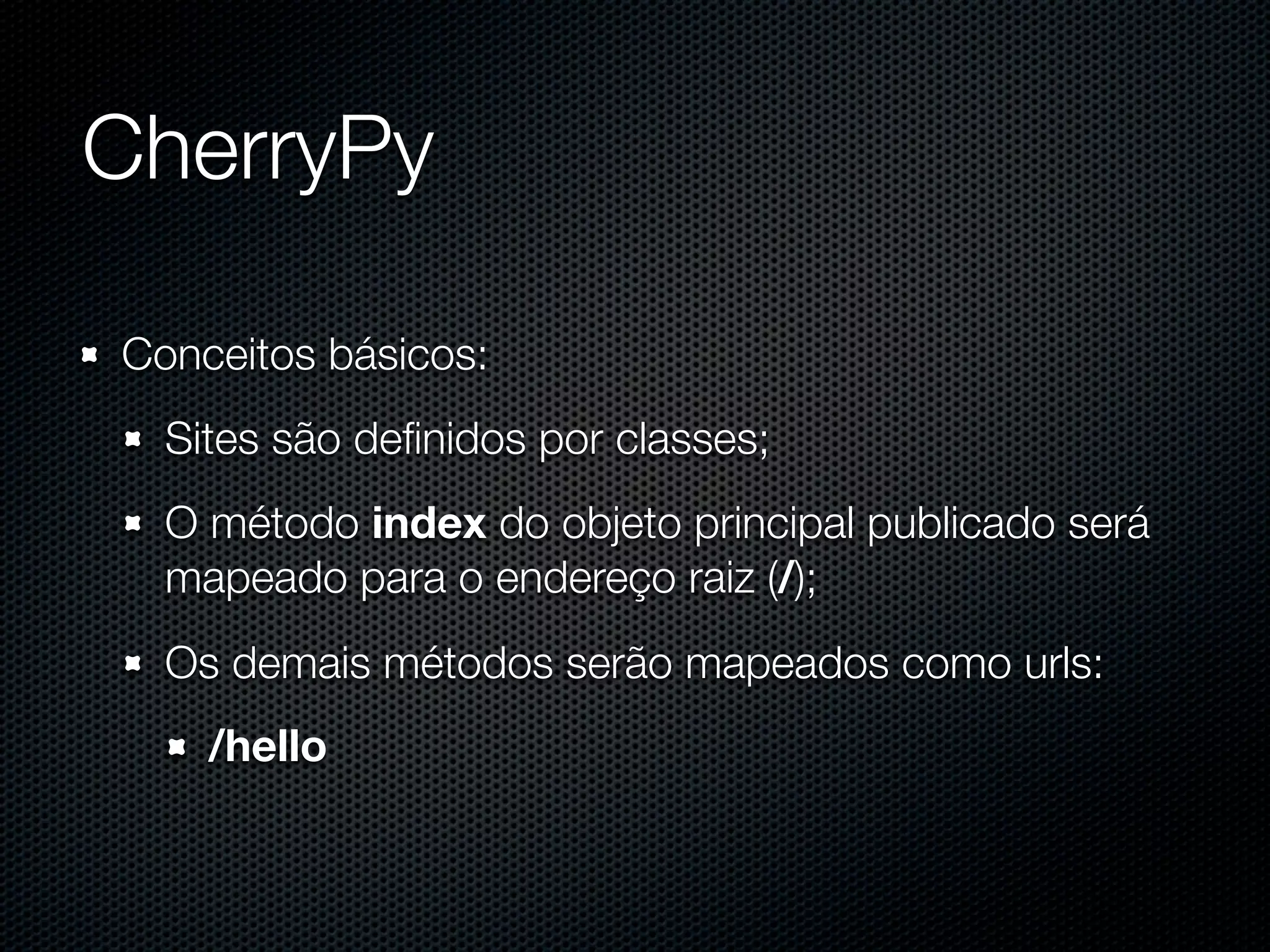 CherryPy Conceitos básicos: Sites são deﬁnidos por classes; O método index do objeto principal publicado será mapeado para o endereço raiz (/); Os demais métodos serão mapeados como urls: /hello 