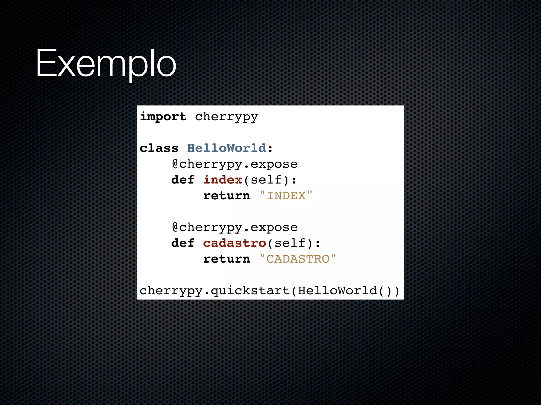 Exemplo import cherrypy class HelloWorld: @cherrypy.expose def index(self): return "INDEX" @cherrypy.expose def cadastro(self): return "CADASTRO" cherrypy.quickstart(HelloWorld()) 