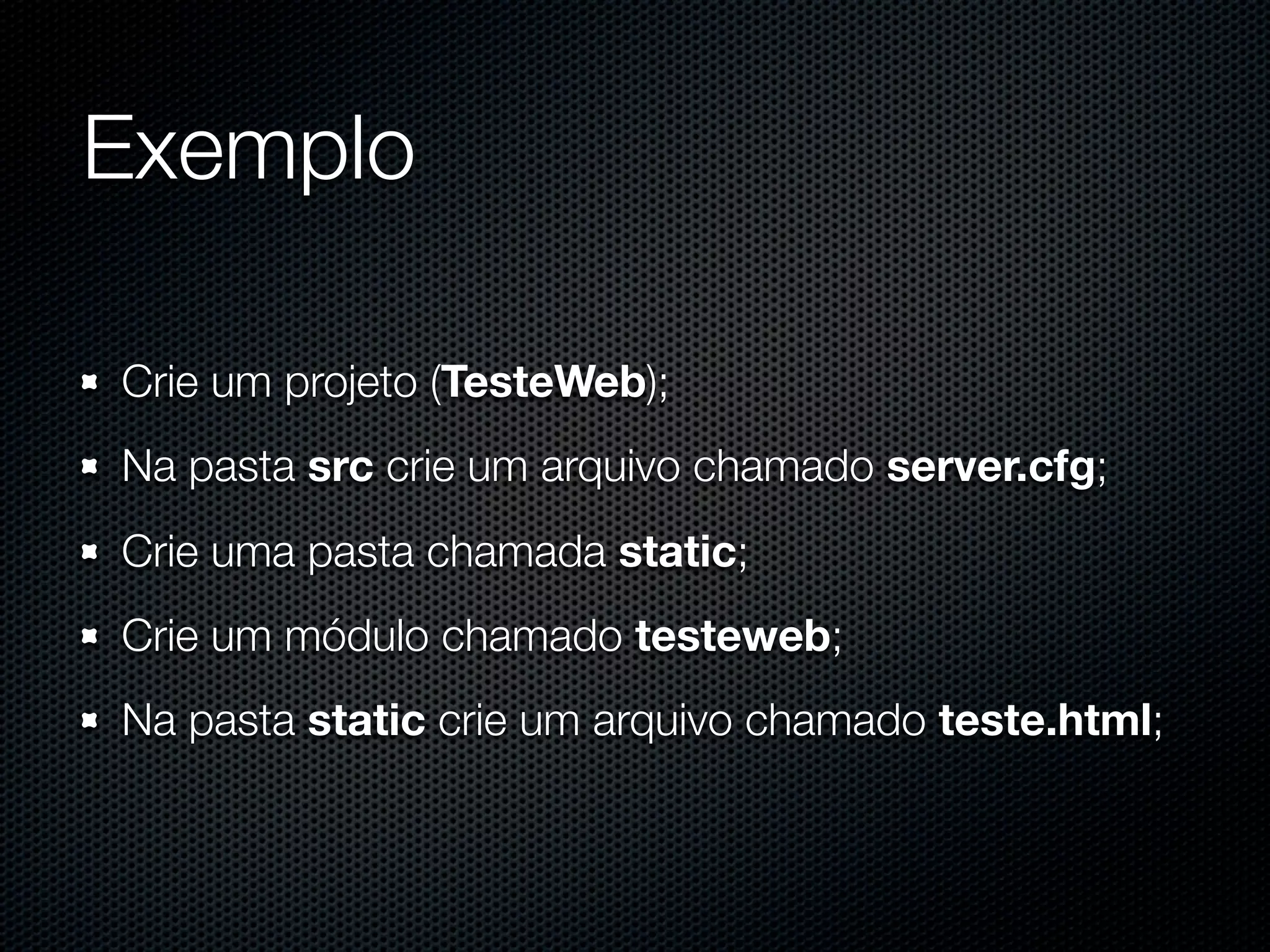 Exemplo Crie um projeto (TesteWeb); Na pasta src crie um arquivo chamado server.cfg; Crie uma pasta chamada static; Crie um módulo chamado testeweb; Na pasta static crie um arquivo chamado teste.html; 