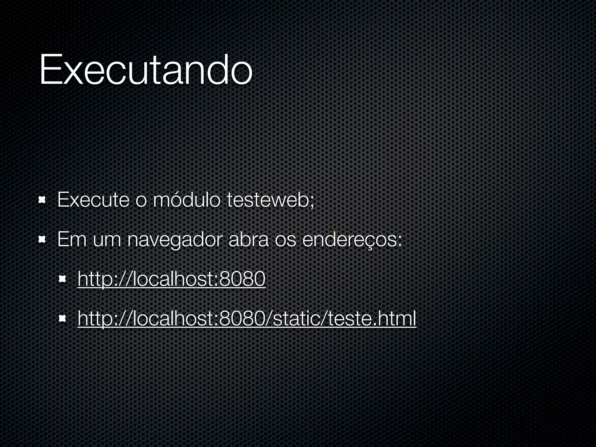 Executando Execute o módulo testeweb; Em um navegador abra os endereços: http://localhost:8080 http://localhost:8080/static/teste.html 