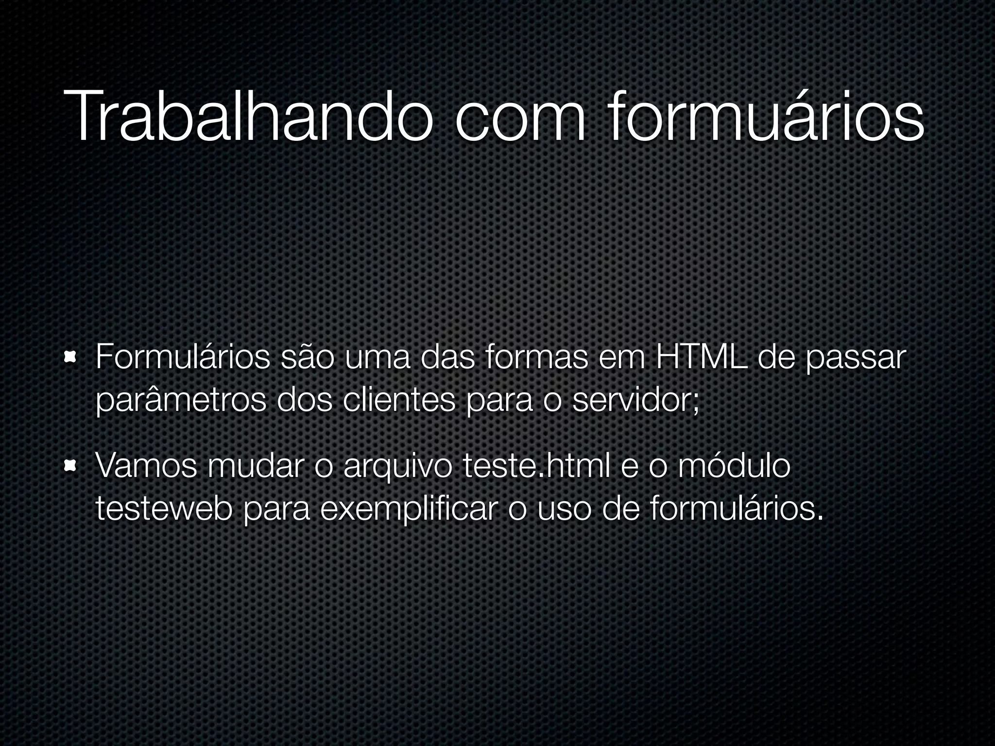 Trabalhando com formuários Formulários são uma das formas em HTML de passar parâmetros dos clientes para o servidor; Vamos mudar o arquivo teste.html e o módulo testeweb para exempliﬁcar o uso de formulários. 