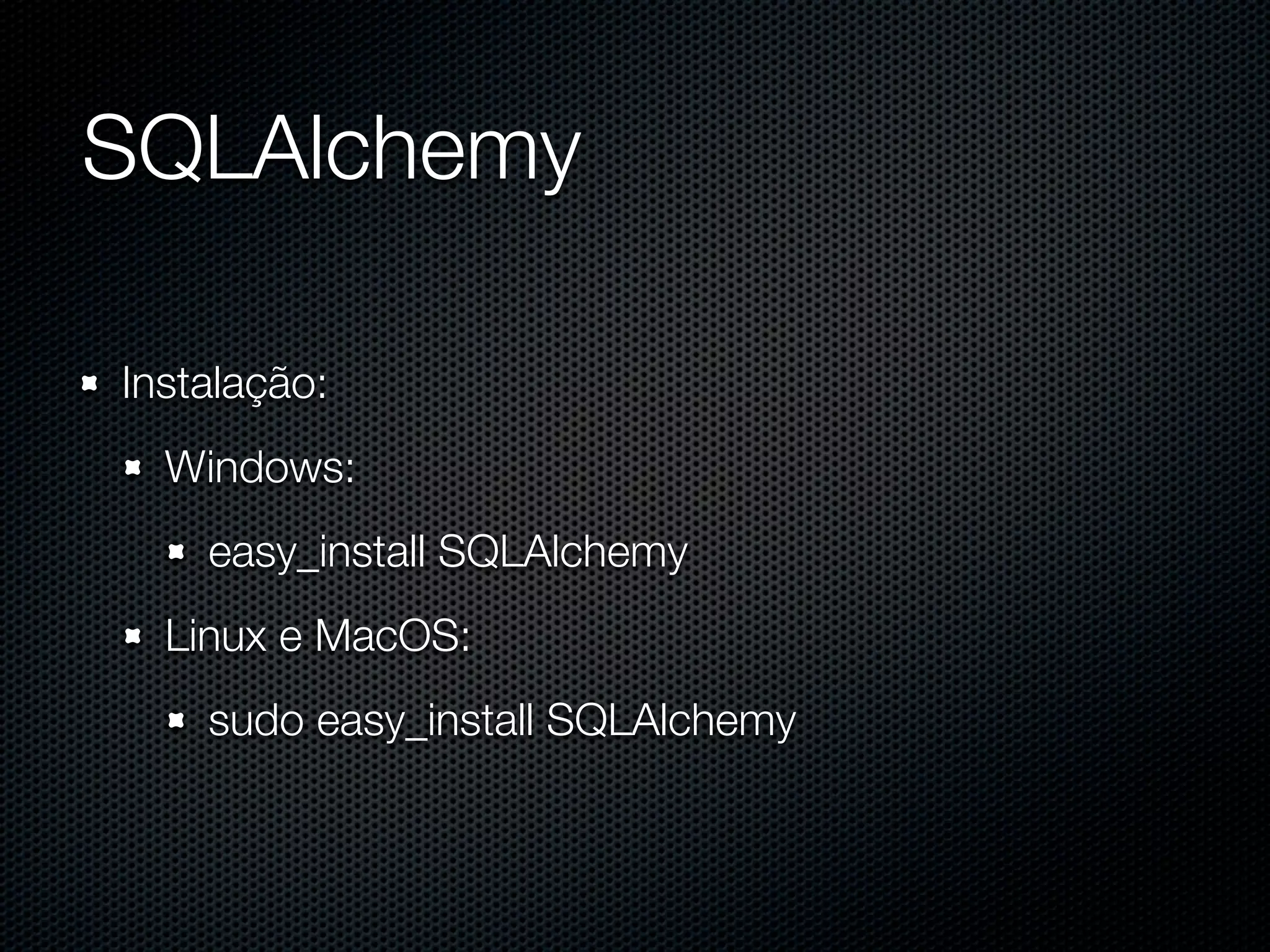 SQLAlchemy Instalação: Windows: easy_install SQLAlchemy Linux e MacOS: sudo easy_install SQLAlchemy 