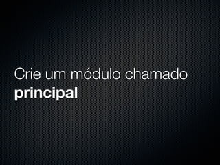 Crie um módulo chamado
principal
 