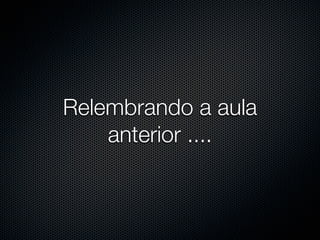 Relembrando a aula
    anterior ....
 