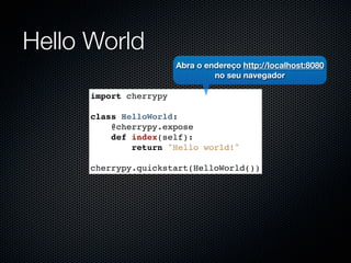 Hello World
                        Abra o endereço http://localhost:8080
                                 no seu navegador

      import cherrypy

      class HelloWorld:
          @cherrypy.expose
          def index(self):
              return "Hello world!"

      cherrypy.quickstart(HelloWorld())
 