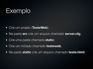 Exemplo

Crie um projeto (TesteWeb);
Na pasta src crie um arquivo chamado server.cfg;
Crie uma pasta chamada static;
Crie um módulo chamado testeweb;
Na pasta static crie um arquivo chamado teste.html;
 