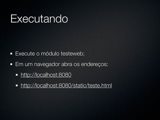 Executando

Execute o módulo testeweb;
Em um navegador abra os endereços:
  http://localhost:8080
  http://localhost:8080/static/teste.html
 