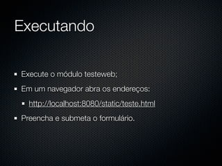 Executando

Execute o módulo testeweb;
Em um navegador abra os endereços:
  http://localhost:8080/static/teste.html
Preencha e submeta o formulário.
 