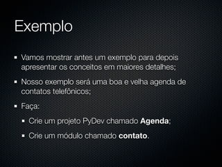 Exemplo
Vamos mostrar antes um exemplo para depois
apresentar os conceitos em maiores detalhes;
Nosso exemplo será uma boa e velha agenda de
contatos telefônicos;
Faça:
  Crie um projeto PyDev chamado Agenda;
  Crie um módulo chamado contato.
 