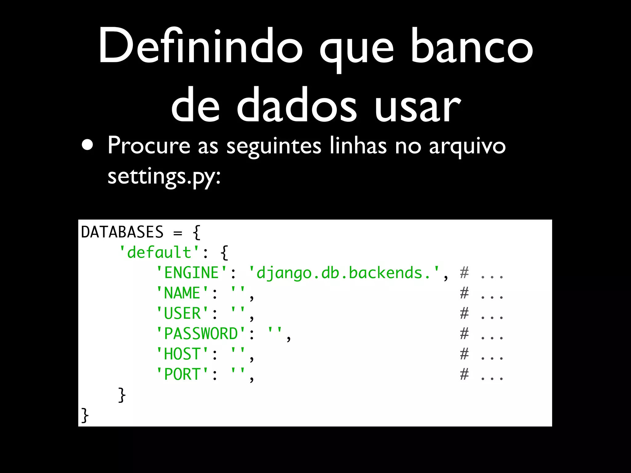 Deﬁnindo que banco de dados usar • Procure as seguintes linhas no arquivo settings.py: DATABASES = { 'default': { 'ENGINE': 'django.db.backends.', # ... 'NAME': '', # ... 'USER': '', # ... 'PASSWORD': '', # ... 'HOST': '', # ... 'PORT': '', # ... } } 