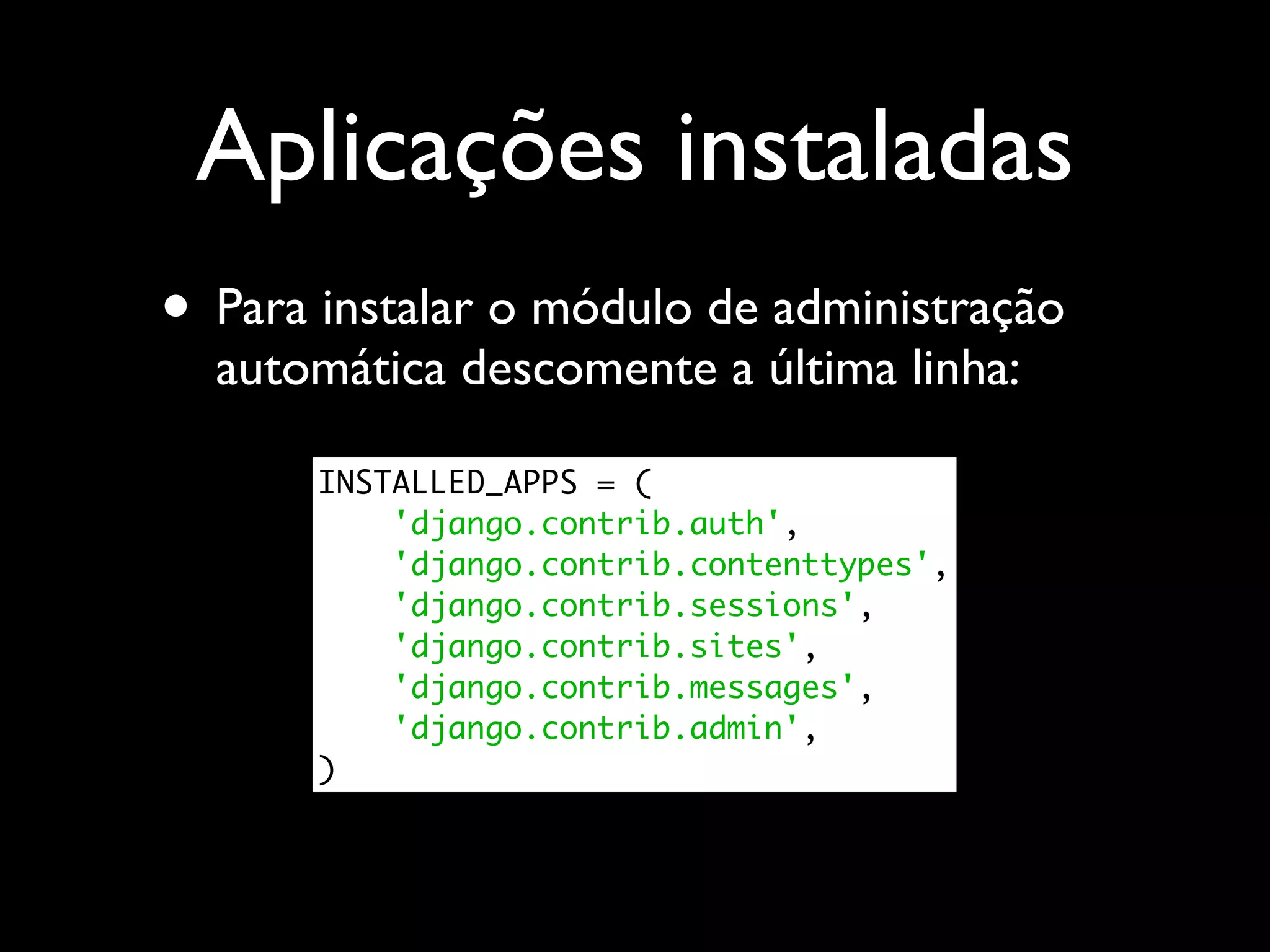 Aplicações instaladas • Para instalar o módulo de administração automática descomente a última linha: INSTALLED_APPS = ( 'django.contrib.auth', 'django.contrib.contenttypes', 'django.contrib.sessions', 'django.contrib.sites', 'django.contrib.messages', 'django.contrib.admin', ) 