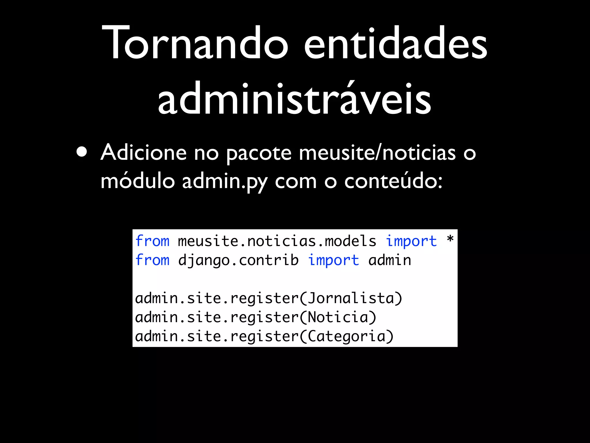 Tornando entidades administráveis • Adicione no pacote meusite/noticias o módulo admin.py com o conteúdo: from meusite.noticias.models import * from django.contrib import admin admin.site.register(Jornalista) admin.site.register(Noticia) admin.site.register(Categoria) 