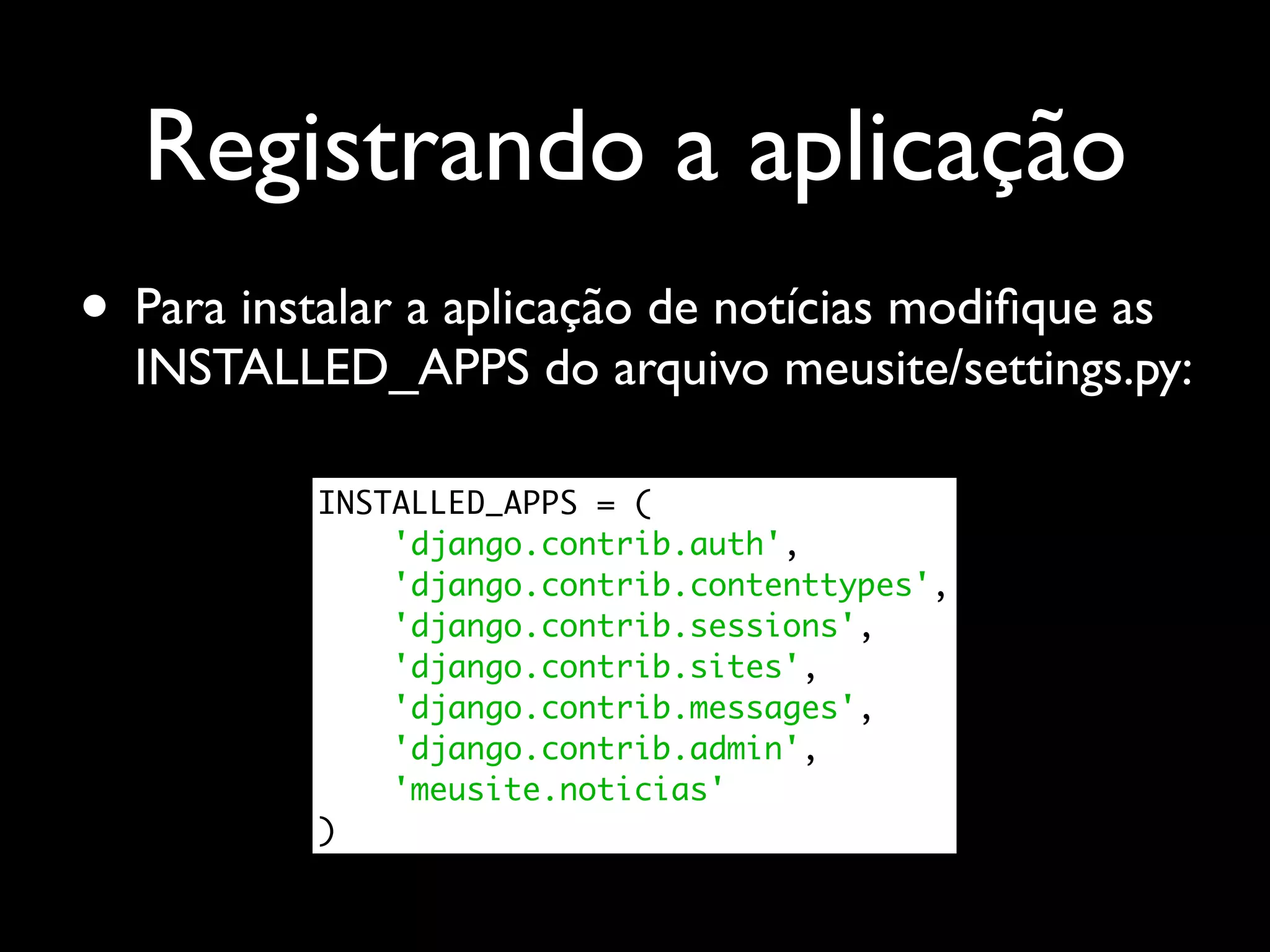 Registrando a aplicação • Para instalar a aplicação de notícias modiﬁque as INSTALLED_APPS do arquivo meusite/settings.py: INSTALLED_APPS = ( 'django.contrib.auth', 'django.contrib.contenttypes', 'django.contrib.sessions', 'django.contrib.sites', 'django.contrib.messages', 'django.contrib.admin', 'meusite.noticias' ) 