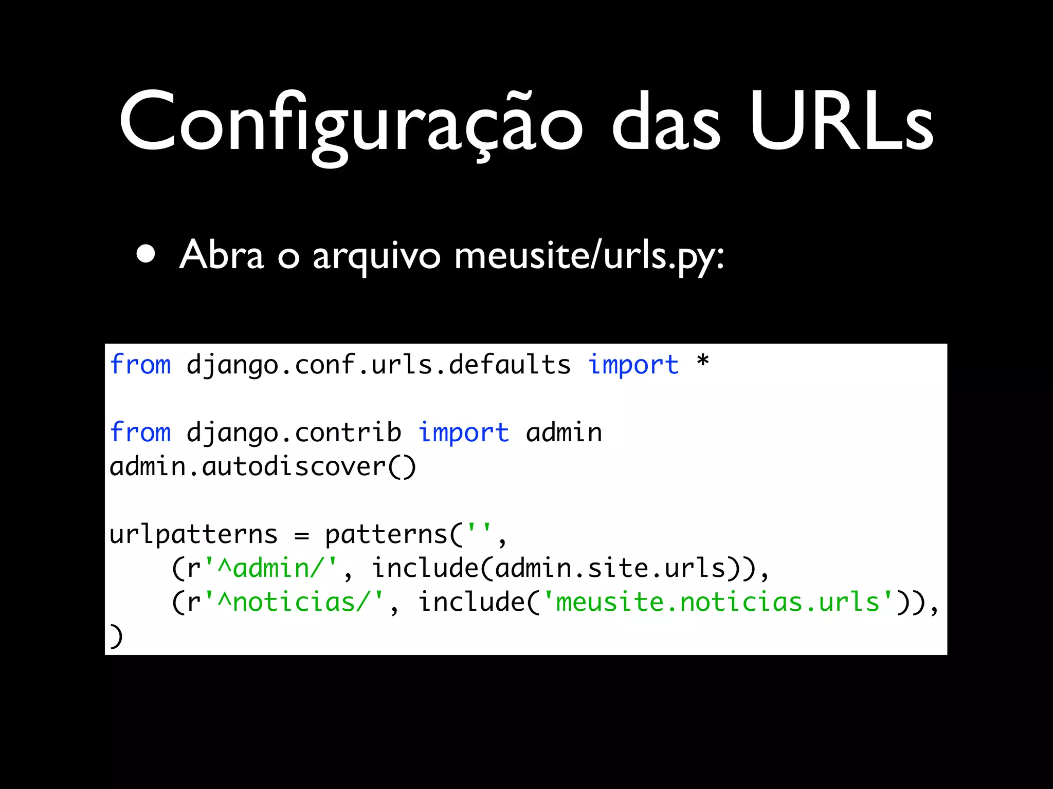 Conﬁguração das URLs • Abra o arquivo meusite/urls.py: from django.conf.urls.defaults import * from django.contrib import admin admin.autodiscover() urlpatterns = patterns('', (r'^admin/', include(admin.site.urls)), (r'^noticias/', include('meusite.noticias.urls')), ) 
