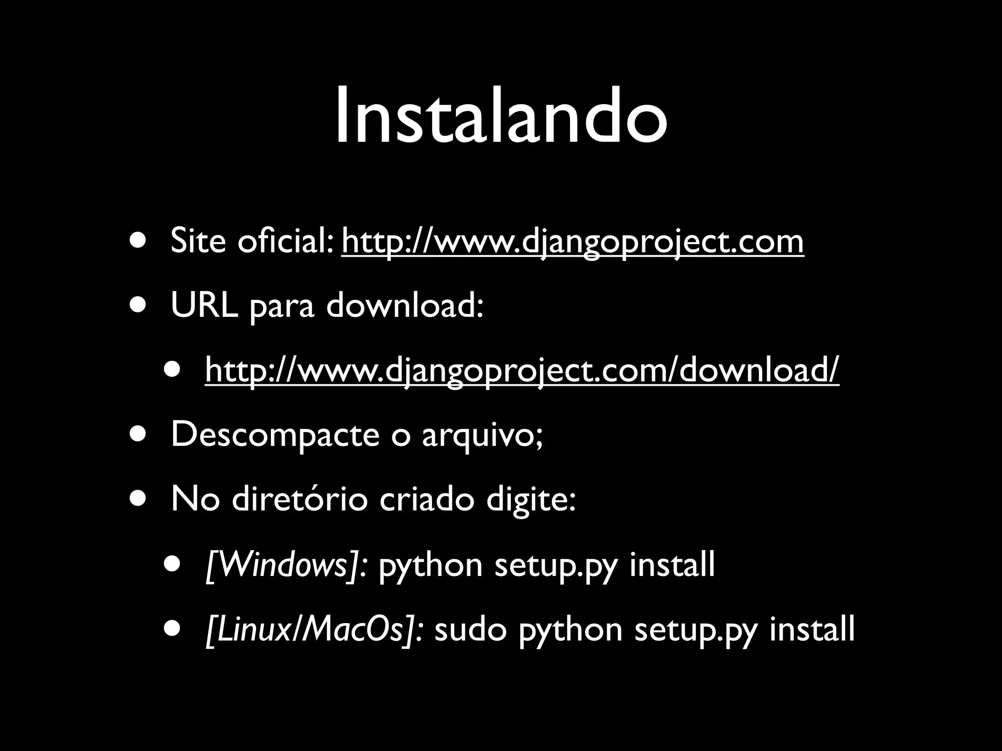 Instalando • Site oﬁcial: http://www.djangoproject.com • URL para download: • http://www.djangoproject.com/download/ • Descompacte o arquivo; • No diretório criado digite: • [Windows]: python setup.py install • [Linux/MacOs]: sudo python setup.py install 