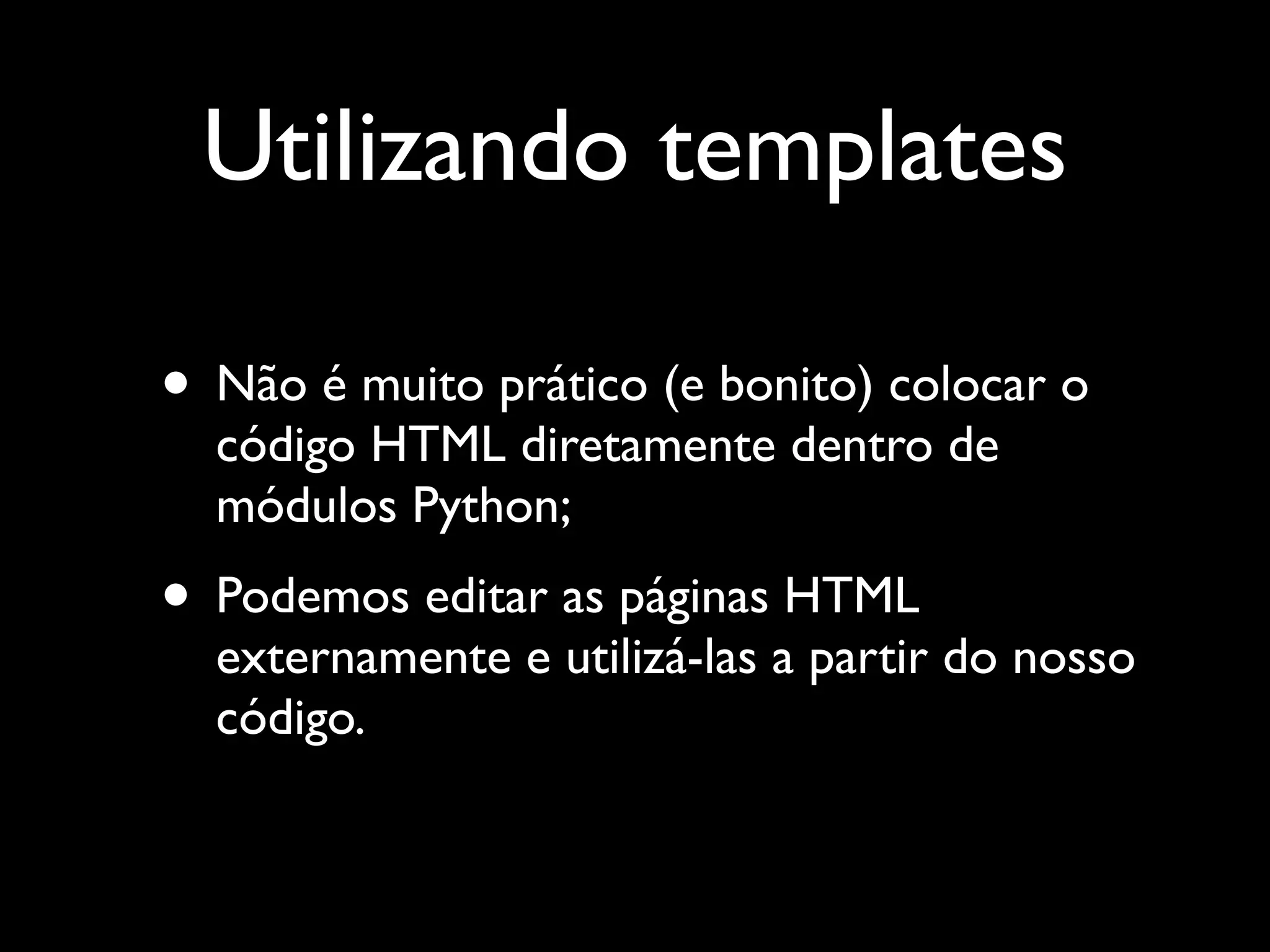 Utilizando templates • Não é muito prático (e bonito) colocar o código HTML diretamente dentro de módulos Python; • Podemos editar as páginas HTML externamente e utilizá-las a partir do nosso código. 