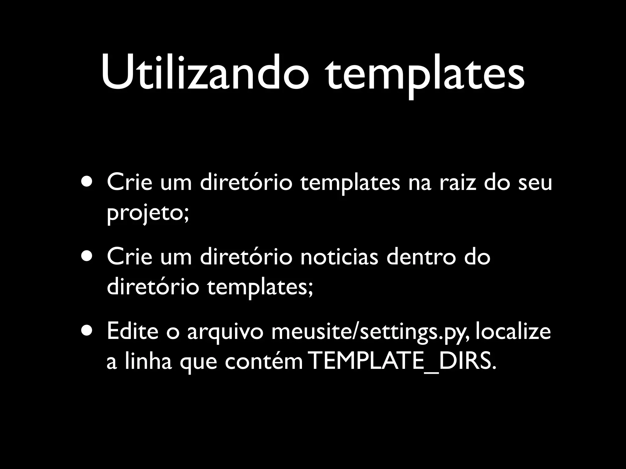 Utilizando templates • Crie um diretório templates na raiz do seu projeto; • Crie um diretório noticias dentro do diretório templates; • Edite o arquivo meusite/settings.py, localize a linha que contém TEMPLATE_DIRS. 