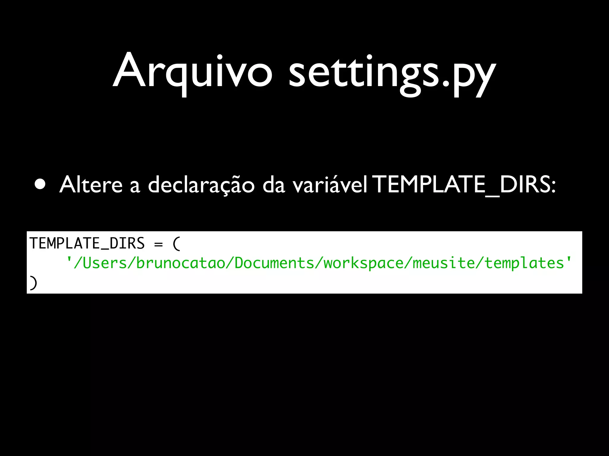 Arquivo settings.py • Altere a declaração da variável TEMPLATE_DIRS: TEMPLATE_DIRS = ( '/Users/brunocatao/Documents/workspace/meusite/templates' ) 