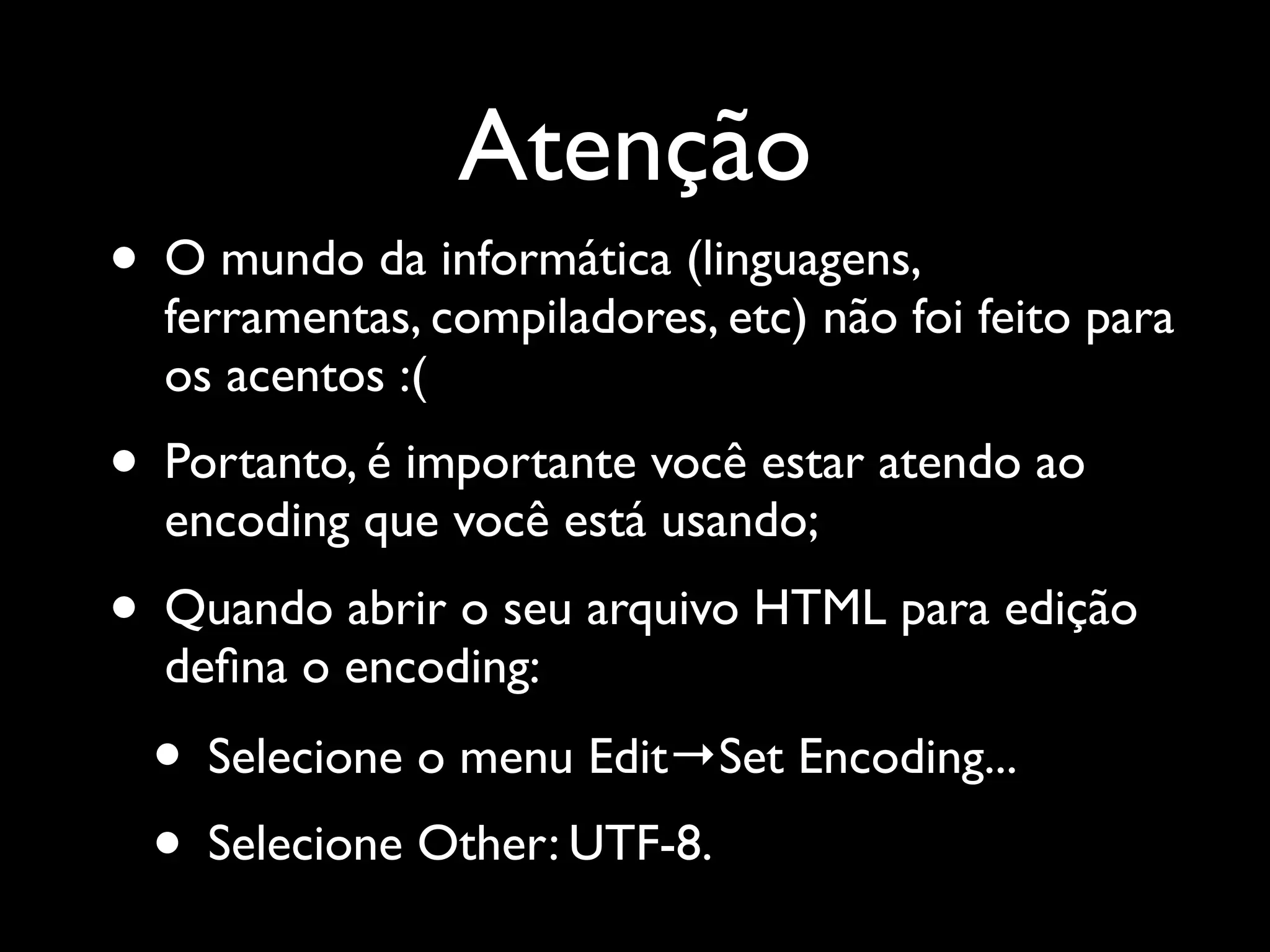 Atenção • O mundo da informática (linguagens, ferramentas, compiladores, etc) não foi feito para os acentos :( • Portanto, é importante você estar atendo ao encoding que você está usando; • Quando abrir o seu arquivo HTML para edição deﬁna o encoding: • Selecione o menu Edit→Set Encoding... • Selecione Other: UTF-8. 
