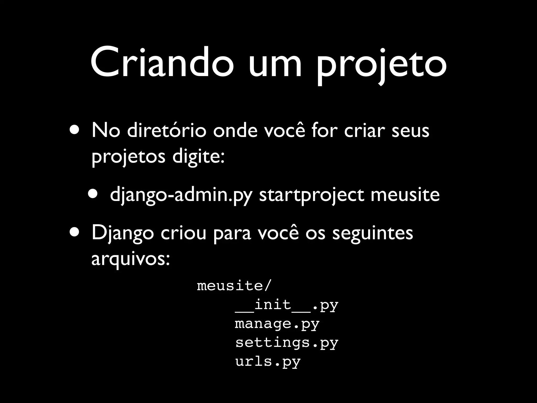 Criando um projeto • No diretório onde você for criar seus projetos digite: • django-admin.py startproject meusite • Django criou para você os seguintes arquivos: meusite/ __init__.py manage.py settings.py urls.py 