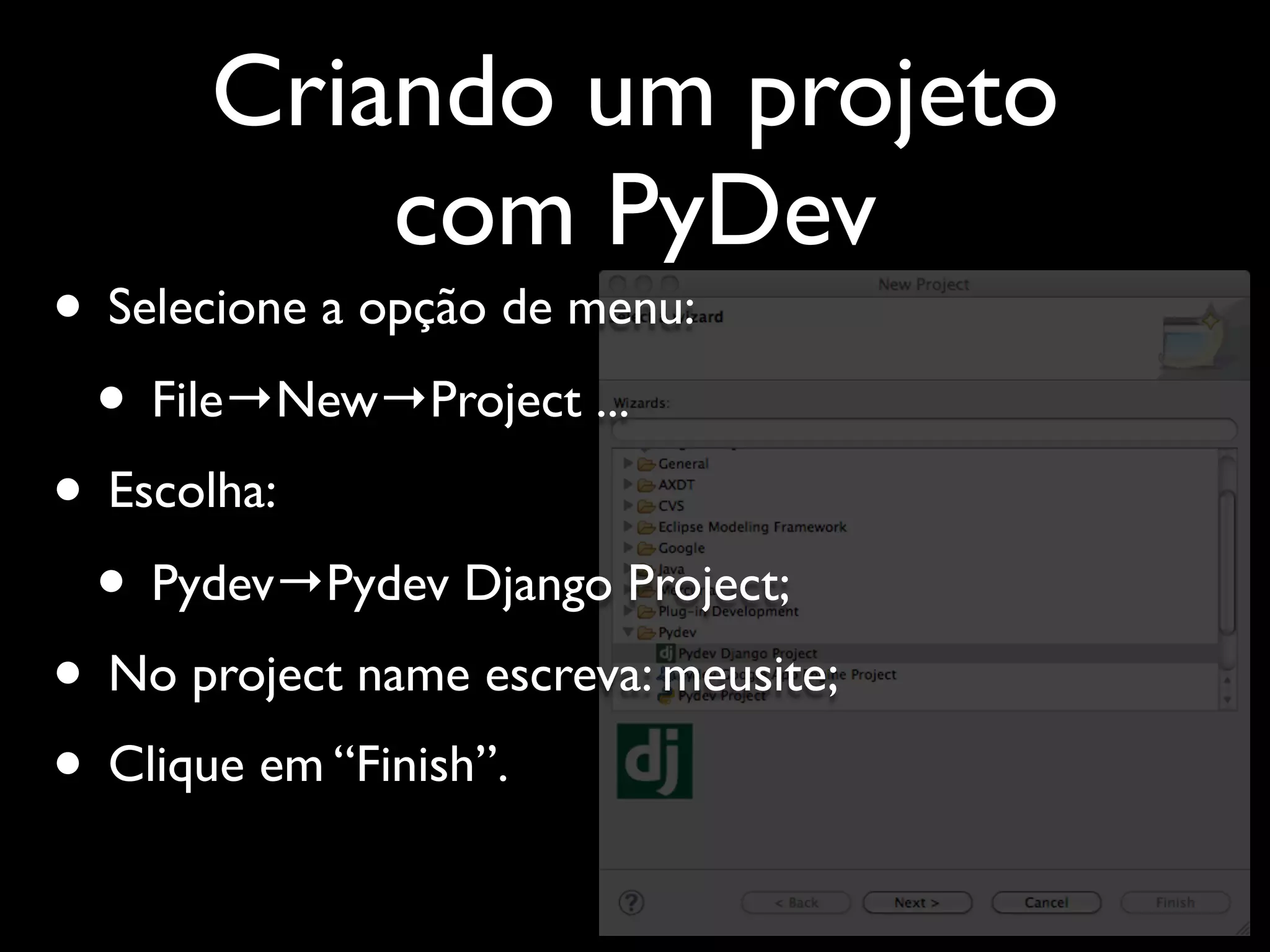 Criando um projeto com PyDev • Selecione a opção de menu: • File→New→Project ... • Escolha: • Pydev→Pydev Django Project; • No project name escreva: meusite; • Clique em “Finish”. 