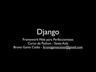 Django
      Framework Web para Perfeccionistas
         Curso de Python - Sexta Aula
Bruno Gama Catão - brunogamacatao@gmail.com
 