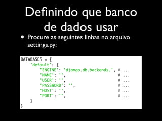 Deﬁnindo que banco
   de dados usar
• Procure as seguintes linhas no arquivo
  settings.py:

DATABASES = {
    'default': {
        'ENGINE': 'django.db.backends.',   #   ...
        'NAME': '',                        #   ...
        'USER': '',                        #   ...
        'PASSWORD': '',                    #   ...
        'HOST': '',                        #   ...
        'PORT': '',                        #   ...
    }
}
 