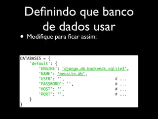 Deﬁnindo que banco
   de dados usar
• Modiﬁque para ﬁcar assim:
DATABASES = {
    'default': {
        'ENGINE': 'django.db.backends.sqlite3',
        'NAME': 'meusite.db',
        'USER': '',                      # ...
        'PASSWORD': '',                  # ...
        'HOST': '',                      # ...
        'PORT': '',                      # ...
    }
}
 