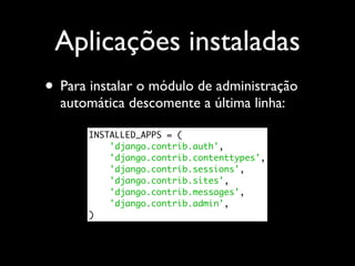Aplicações instaladas
• Para instalar o módulo de administração
  automática descomente a última linha:

       INSTALLED_APPS = (
           'django.contrib.auth',
           'django.contrib.contenttypes',
           'django.contrib.sessions',
           'django.contrib.sites',
           'django.contrib.messages',
           'django.contrib.admin',
       )
 