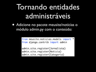 Tornando entidades
    administráveis
• Adicione no pacote meusite/noticias o
  módulo admin.py com o conteúdo:

     from meusite.noticias.models import *
     from django.contrib import admin

     admin.site.register(Jornalista)
     admin.site.register(Noticia)
     admin.site.register(Categoria)
 